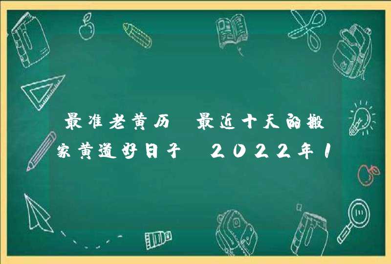 最准老黄历 最近十天的搬家黄道好日子（2022年11月10号更新）